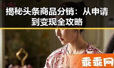 揭秘头条商品分销：从申请到变现全攻略