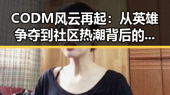 CODM风云再起：从英雄争夺到社区热潮背后的深层次解读