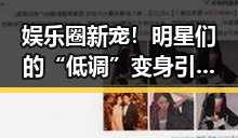 娱乐圈新宠！明星们的“低调”变身引爆热议🔥