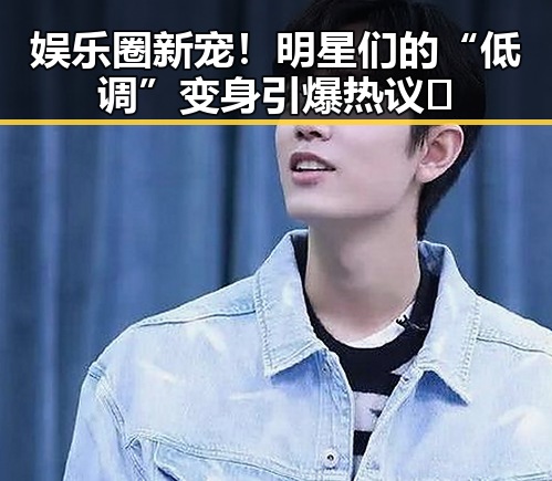 娱乐圈新宠！明星们的“低调”变身引爆热议🔥