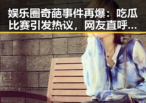 娱乐圈奇葩事件再爆：吃瓜比赛引发热议，网友直呼不可思议🤯