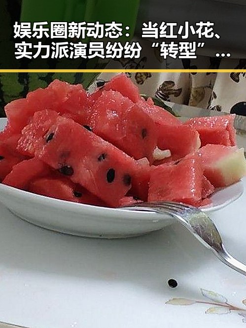 娱乐圈新动态：当红小花、实力派演员纷纷“转型”引发关注