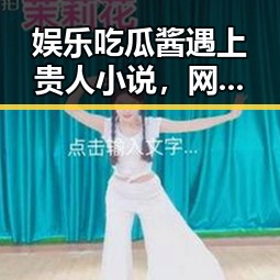 娱乐吃瓜酱遇上贵人小说，网红圈新火花✨