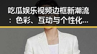 吃瓜娱乐视频边框新潮流：色彩、互动与个性化的完美结合