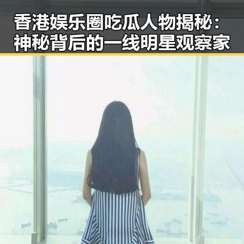 香港娱乐圈吃瓜人物揭秘：神秘背后的一线明星观察家
